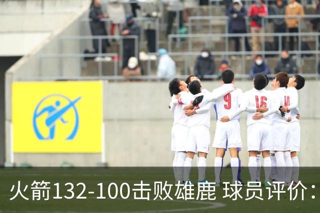 火箭132-100击败雄鹿 球员评价：5人优秀，3人及格，谢泼德低迷